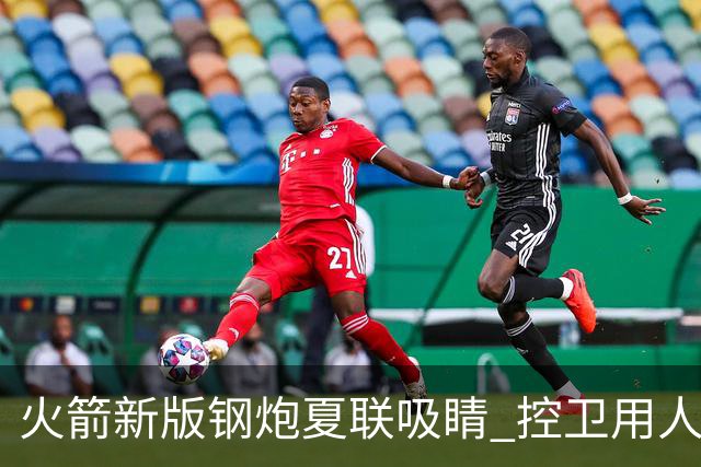火箭新版钢炮夏联吸睛 控卫用人荒终于有救了？